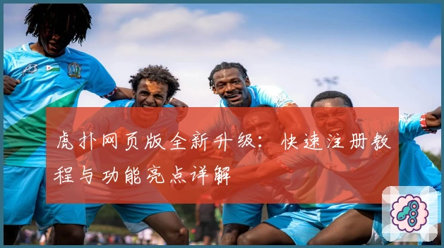 虎扑网页版全新升级：快速注册教程与功能亮点详解