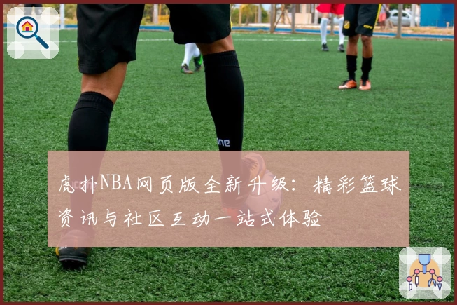 虎扑NBA网页版全新升级：精彩篮球资讯与社区互动一站式体验