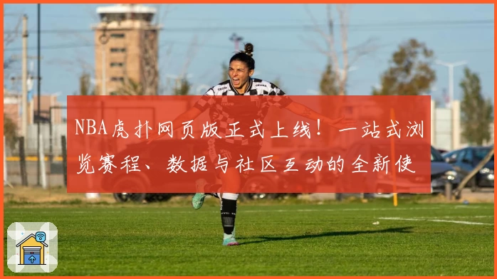NBA虎扑网页版正式上线！一站式浏览赛程、数据与社区互动的全新使用体验