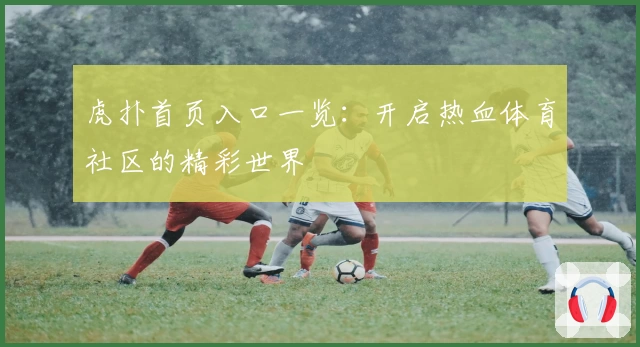 虎扑首页入口一览：开启热血体育社区的精彩世界