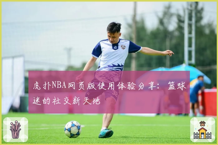 虎扑NBA网页版使用体验分享：篮球迷的社交新天地