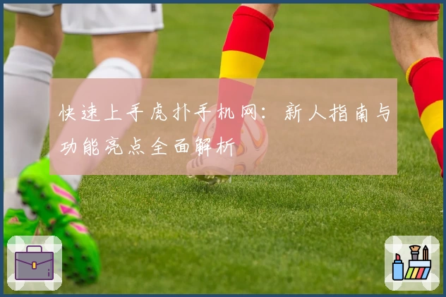 快速上手虎扑手机网：新人指南与功能亮点全面解析