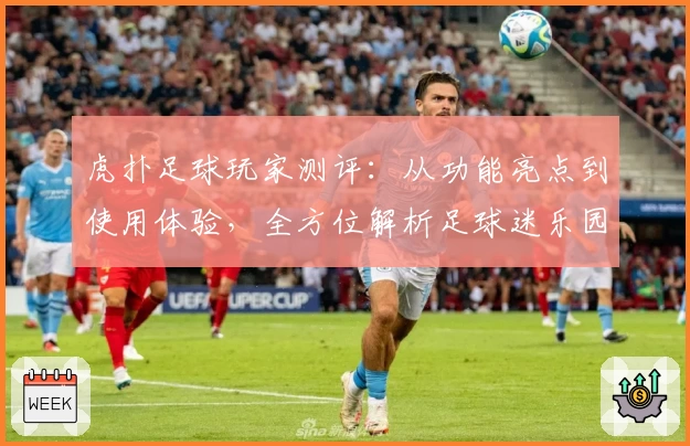 虎扑足球玩家测评:从功能亮点到使用体验,全方位解析足球迷乐园