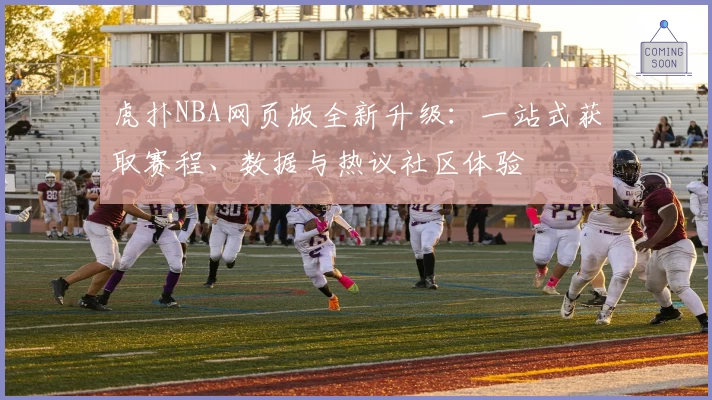 虎扑NBA网页版全新升级：一站式获取赛程、数据与热议社区体验