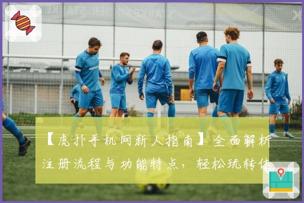 【虎扑手机网新人指南】全面解析注册流程与功能特点，轻松玩转体育社区新手攻略