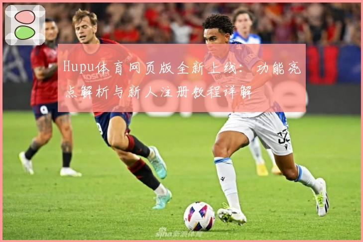 Hupu体育网页版全新上线:功能亮点解析与新人注册教程详解
