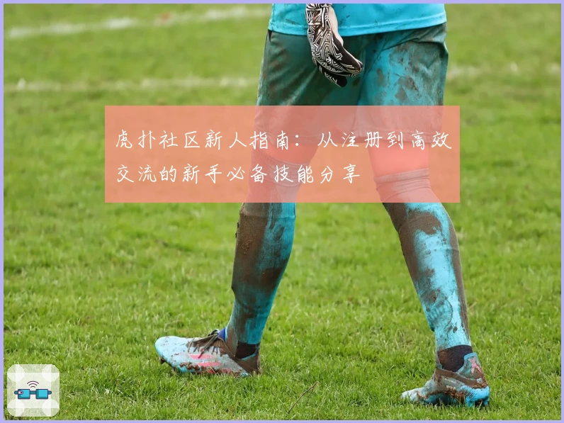 虎扑社区新人指南：从注册到高效交流的新手必备技能分享