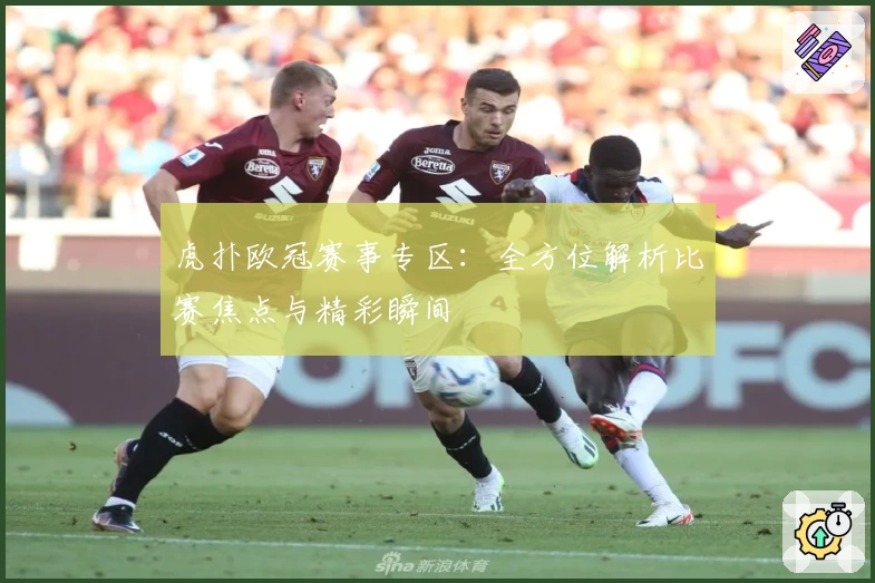 虎扑欧冠赛事专区：全方位解析比赛焦点与精彩瞬间