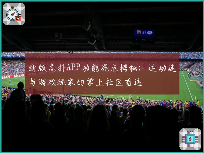 新版虎扑APP功能亮点揭秘：运动迷与游戏玩家的掌上社区首选