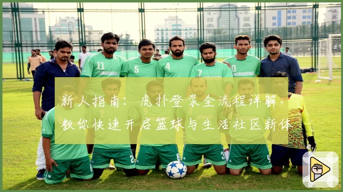 新人指南：虎扑登录全流程详解，教你快速开启篮球与生活社区新体验