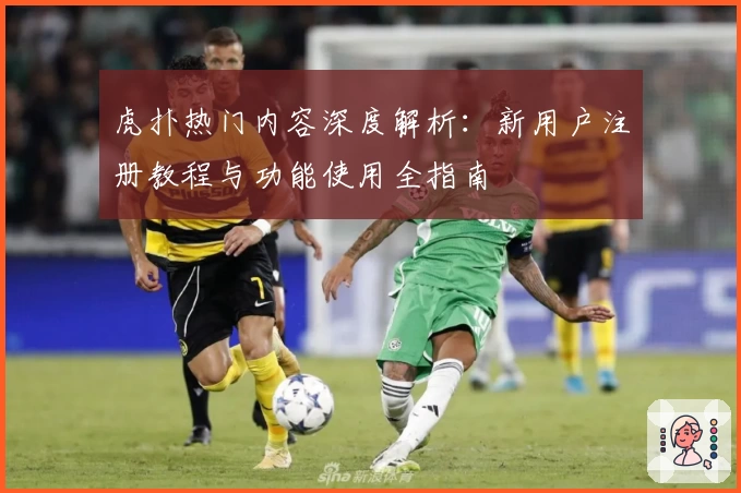 虎扑热门内容深度解析：新用户注册教程与功能使用全指南