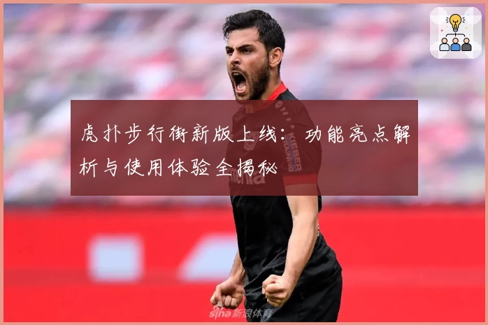 虎扑步行街新版上线：功能亮点解析与使用体验全揭秘