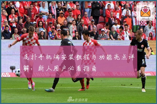 虎扑手机端安装教程与功能亮点详解，新人用户必看指南