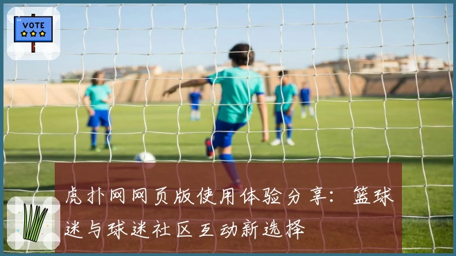 虎扑网网页版使用体验分享：篮球迷与球迷社区互动新选择