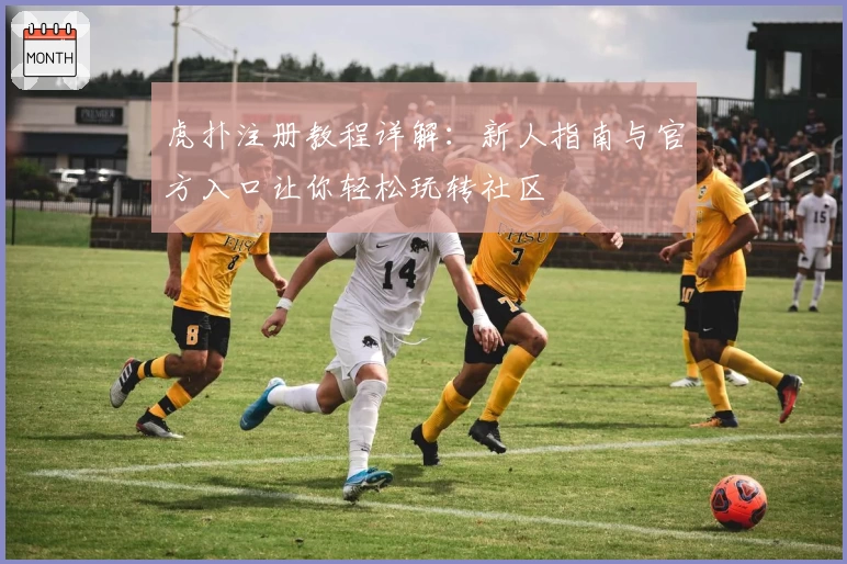 虎扑注册教程详解：新人指南与官方入口让你轻松玩转社区