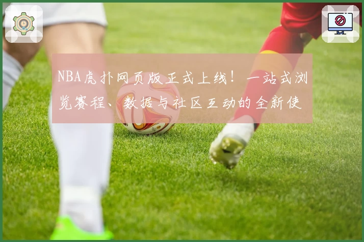 NBA虎扑网页版正式上线！一站式浏览赛程、数据与社区互动的全新使用体验