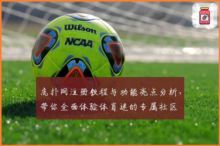 虎扑网注册教程与功能亮点分析，带你全面体验体育迷的专属社区