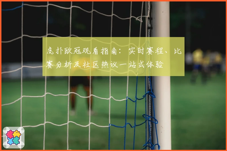 虎扑欧冠观看指南：实时赛程、比赛分析及社区热议一站式体验