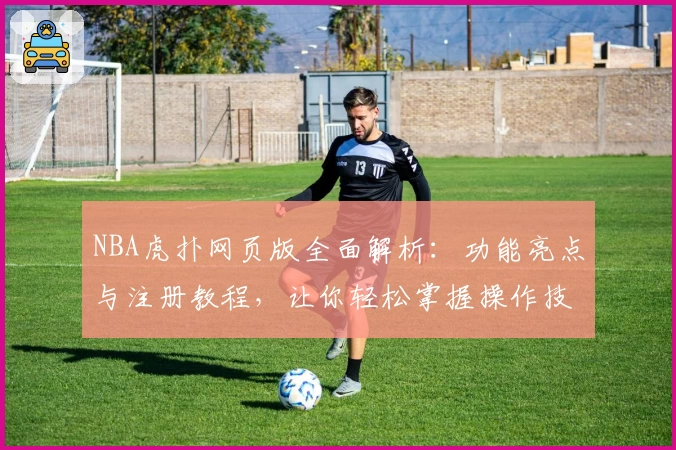 NBA虎扑网页版全面解析：功能亮点与注册教程，让你轻松掌握操作技巧