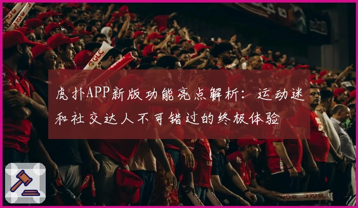 虎扑APP新版功能亮点解析：运动迷和社交达人不可错过的终极体验
