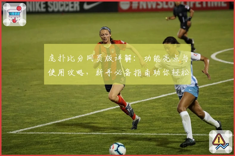 虎扑比分网页版详解：功能亮点与使用攻略，新手必备指南助你轻松上手