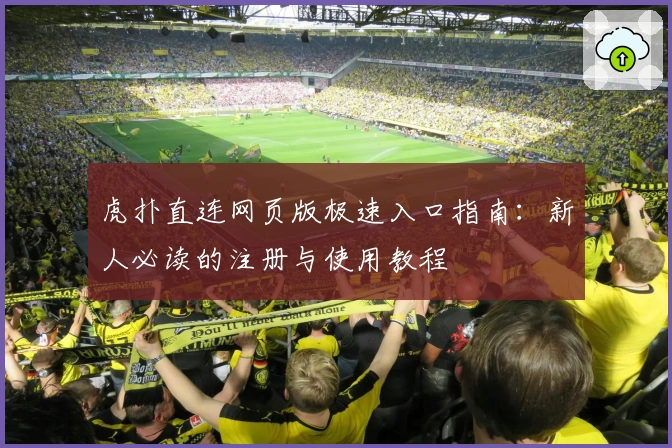 虎扑直连网页版极速入口指南：新人必读的注册与使用教程