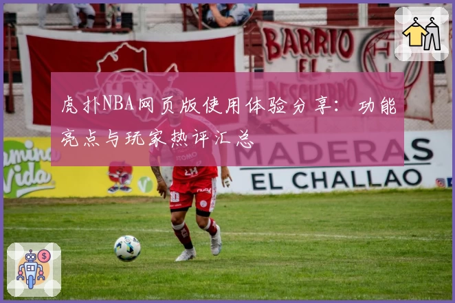 虎扑NBA网页版使用体验分享：功能亮点与玩家热评汇总