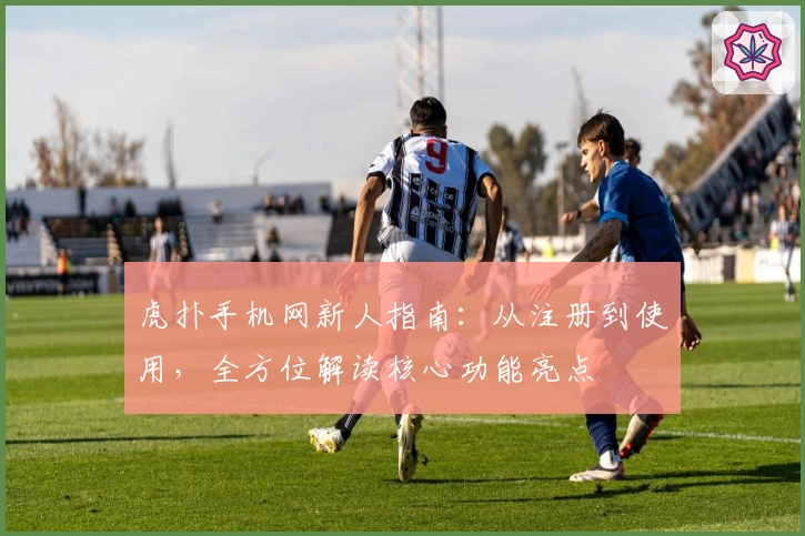 虎扑手机网新人指南：从注册到使用，全方位解读核心功能亮点