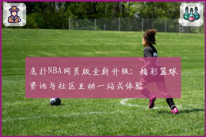 虎扑NBA网页版全新升级：精彩篮球资讯与社区互动一站式体验
