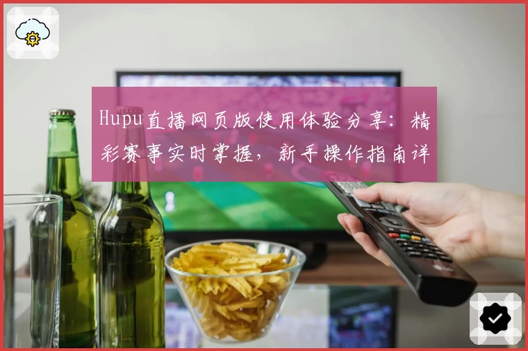 Hupu直播网页版使用体验分享：精彩赛事实时掌握，新手操作指南详解