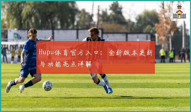 Hupu体育官方入口：全新版本更新与功能亮点详解