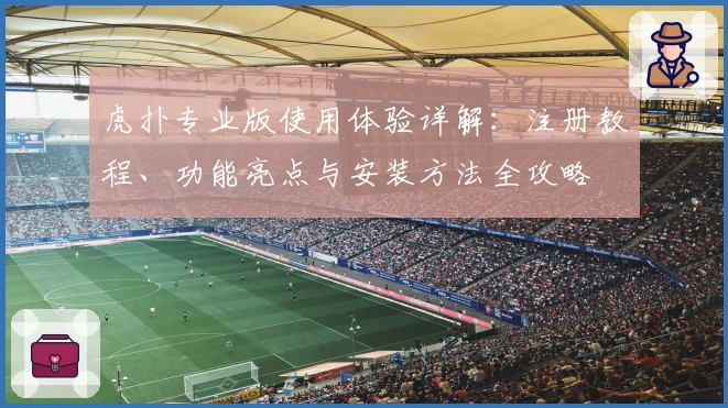 虎扑专业版使用体验详解：注册教程、功能亮点与安装方法全攻略