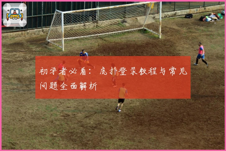 初学者必看：虎扑登录教程与常见问题全面解析