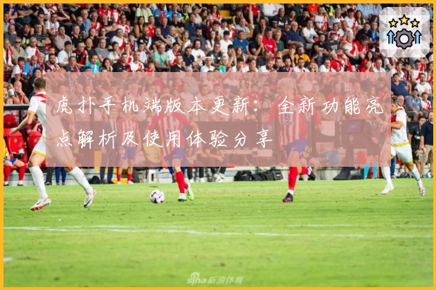虎扑手机端版本更新：全新功能亮点解析及使用体验分享