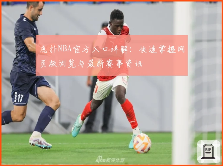 虎扑NBA官方入口详解：快速掌握网页版浏览与最新赛事资讯
