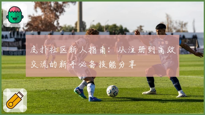 虎扑社区新人指南：从注册到高效交流的新手必备技能分享