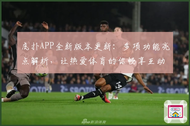 虎扑APP全新版本更新：多项功能亮点解析，让热爱体育的你畅享互动体验