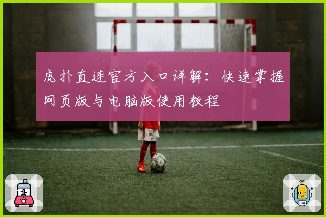 虎扑直连官方入口详解：快速掌握网页版与电脑版使用教程