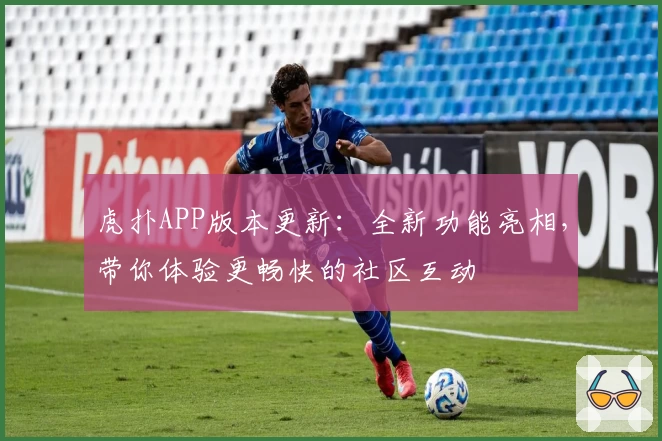 虎扑APP版本更新：全新功能亮相，带你体验更畅快的社区互动