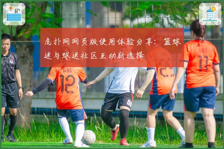 虎扑网网页版使用体验分享：篮球迷与球迷社区互动新选择
