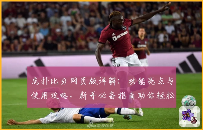 虎扑比分网页版详解：功能亮点与使用攻略，新手必备指南助你轻松上手