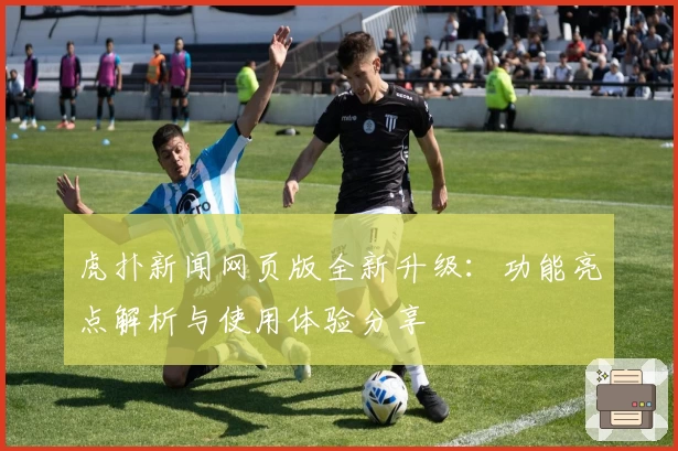 虎扑新闻网页版全新升级：功能亮点解析与使用体验分享