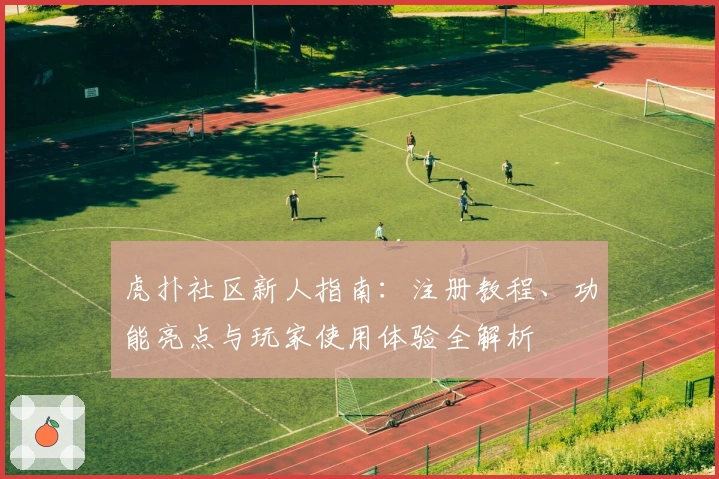 虎扑社区新人指南：注册教程、功能亮点与玩家使用体验全解析