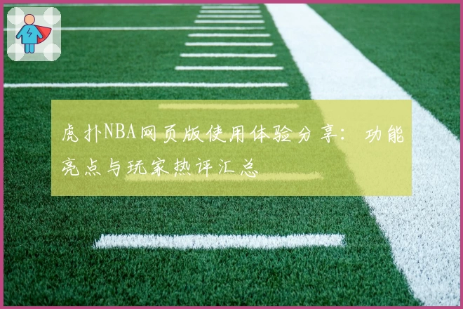 虎扑NBA网页版使用体验分享：功能亮点与玩家热评汇总