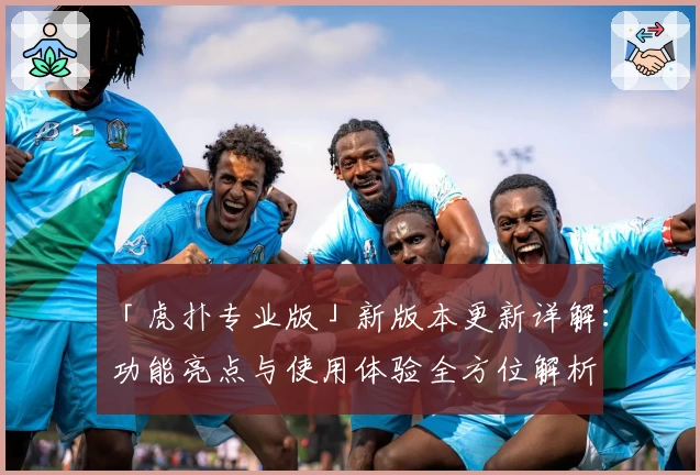 「虎扑专业版」新版本更新详解：功能亮点与使用体验全方位解析