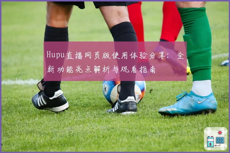 Hupu直播网页版使用体验分享：全新功能亮点解析与观看指南