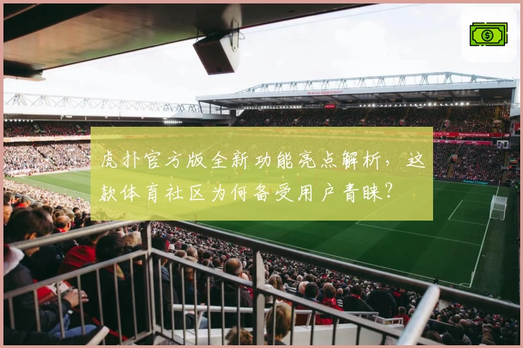 虎扑官方版全新功能亮点解析，这款体育社区为何备受用户青睐？