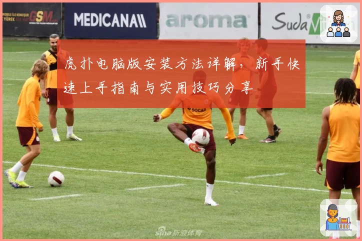 虎扑电脑版安装方法详解，新手快速上手指南与实用技巧分享