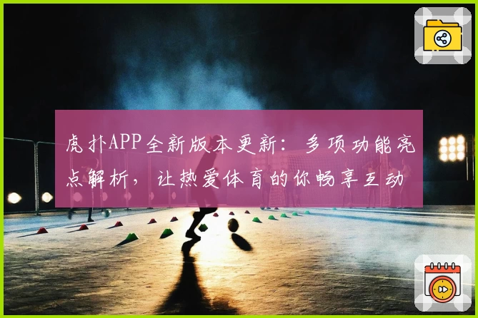 虎扑APP全新版本更新：多项功能亮点解析，让热爱体育的你畅享互动体验