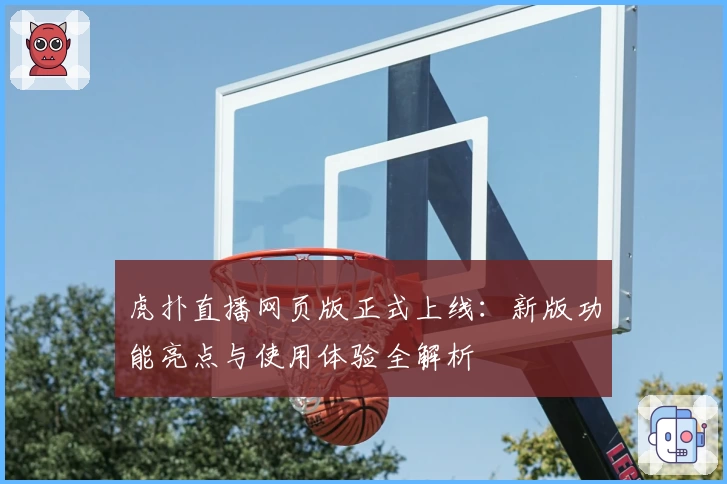 虎扑直播网页版正式上线:新版功能亮点与使用体验全解析